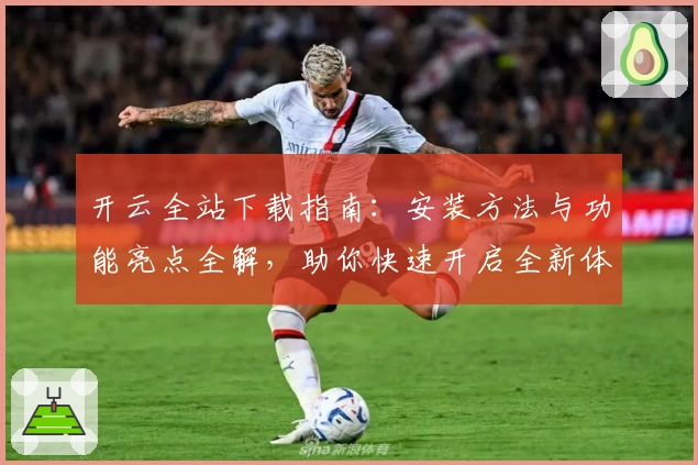 开云全站下载指南：安装方法与功能亮点全解，助你快速开启全新体验