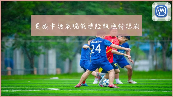 曼城中场表现低迷险酿逆转悲剧