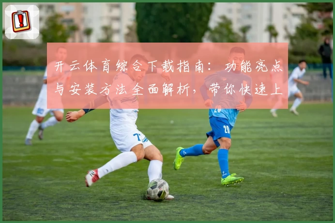 开云体育综合下载指南:功能亮点与安装方法全面解析,带你快速上手