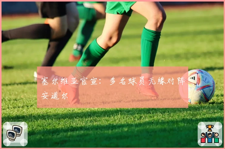 塞尔维亚官宣：多名球员无缘对阵安道尔