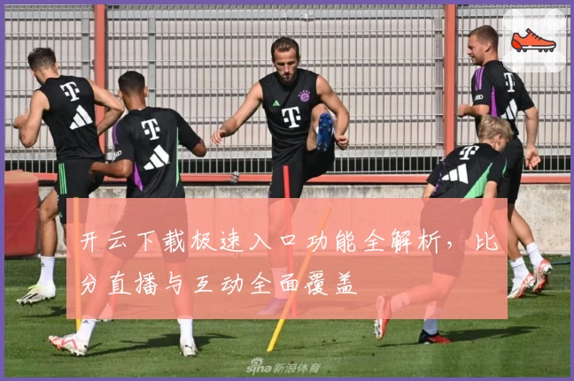 开云下载极速入口功能全解析，比分直播与互动全面覆盖
