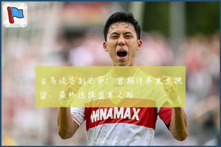 吉乌谈告别巴萨:曾期待弗里克挽留,最终选择蓝军之路