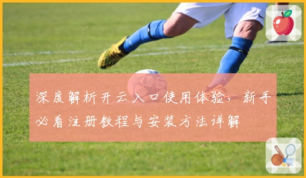 深度解析开云入口使用体验，新手必看注册教程与安装方法详解