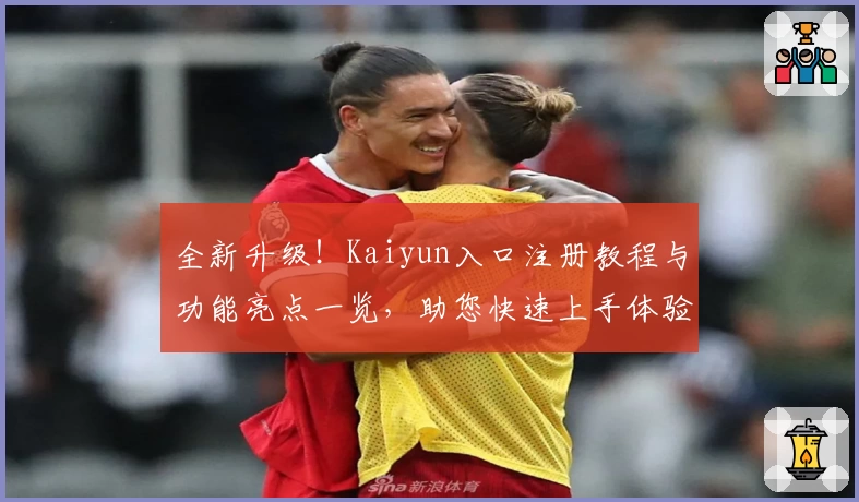 全新升级!Kaiyun入口注册教程与功能亮点一览,助您快速上手体验