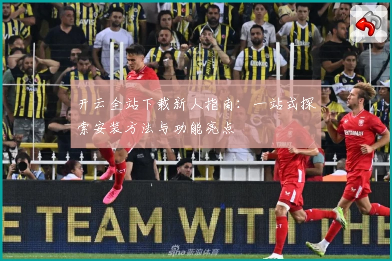 开云全站下载新人指南：一站式探索安装方法与功能亮点