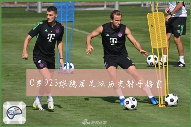 C罗923球稳居足坛历史射手榜首