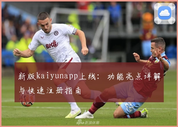 新版kaiyunapp上线:功能亮点详解与快速注册指南