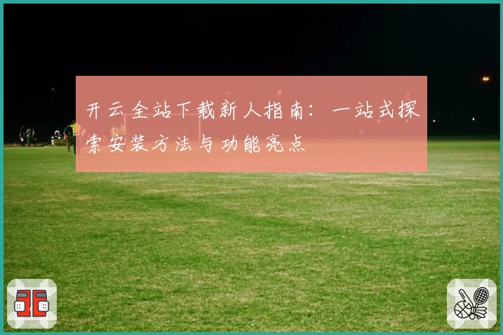 开云全站下载新人指南：一站式探索安装方法与功能亮点