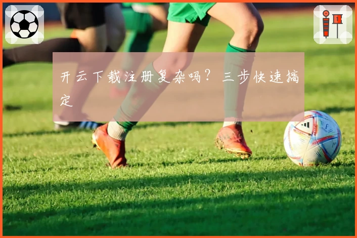 开云下载注册复杂吗？三步快速搞定