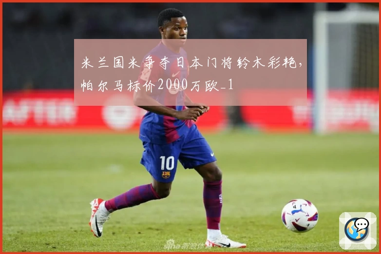 米兰国米争夺日本门将铃木彩艳,帕尔马标价2000万欧_1