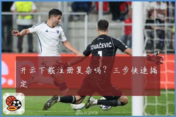 开云下载注册复杂吗？三步快速搞定