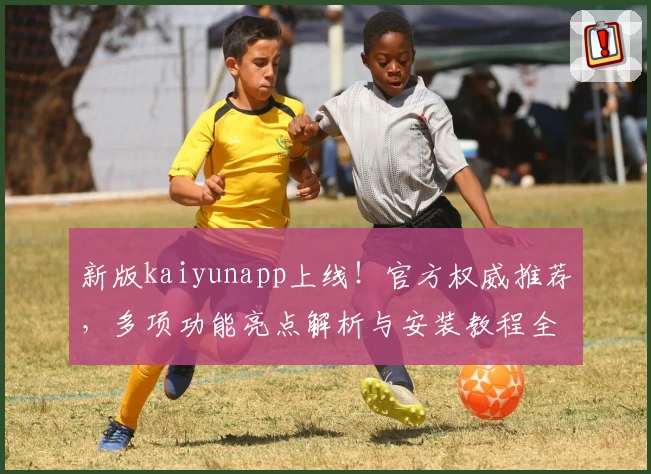 新版kaiyunapp上线！官方权威推荐，多项功能亮点解析与安装教程全攻略