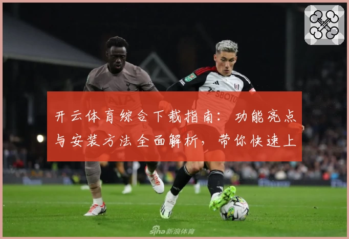 开云体育综合下载指南：功能亮点与安装方法全面解析，带你快速上手