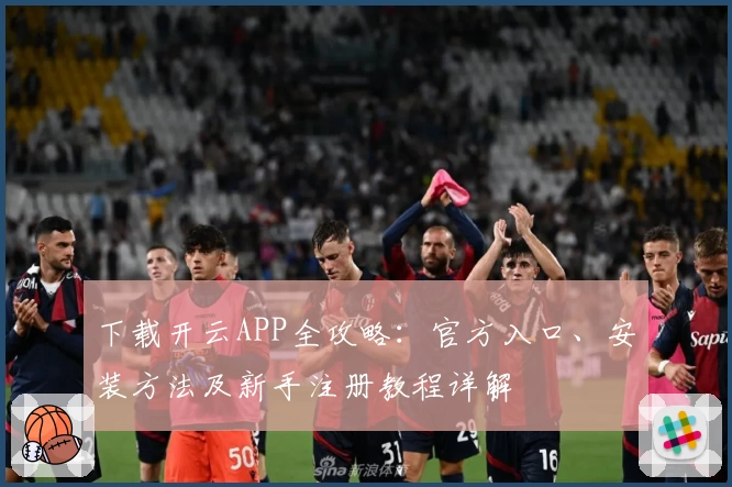 下载开云APP全攻略：官方入口、安装方法及新手注册教程详解