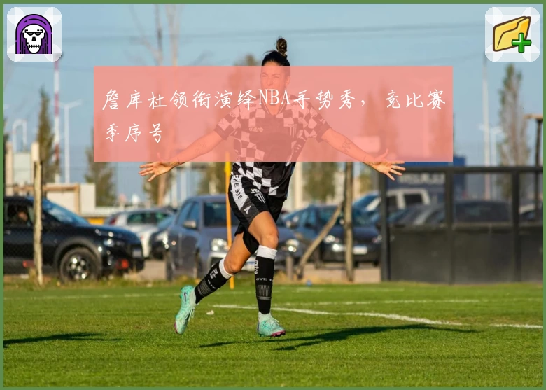 詹库杜领衔演绎NBA手势秀，竞比赛季序号