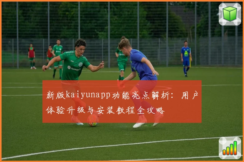 新版kaiyunapp功能亮点解析:用户体验升级与安装教程全攻略
