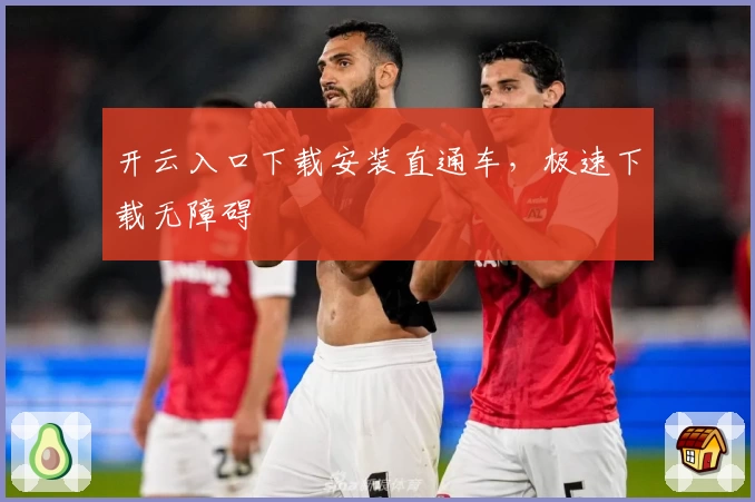 开云入口下载安装直通车,极速下载无障碍