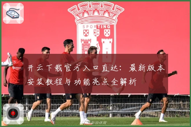 开云下载官方入口直达：最新版本安装教程与功能亮点全解析