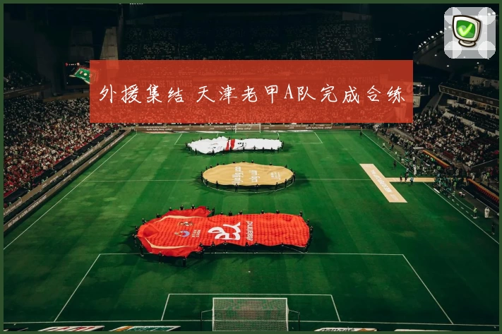 外援集结 天津老甲A队完成合练
