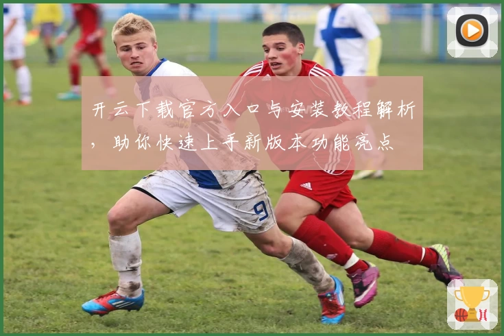 开云下载官方入口与安装教程解析，助你快速上手新版本功能亮点