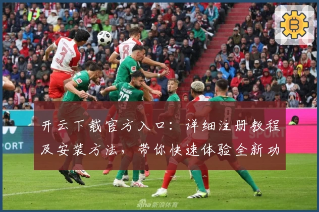 开云下载官方入口：详细注册教程及安装方法，带你快速体验全新功能亮点