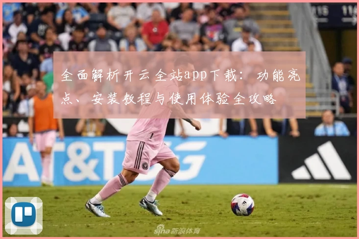 全面解析开云全站app下载：功能亮点、安装教程与使用体验全攻略