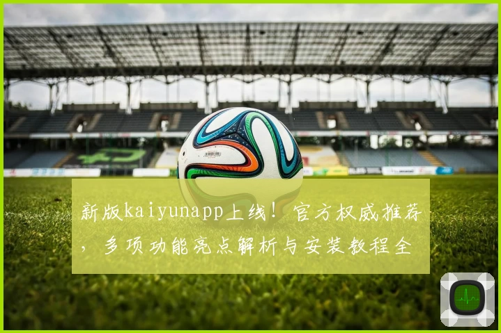 新版kaiyunapp上线!官方权威推荐,多项功能亮点解析与安装教程全攻略