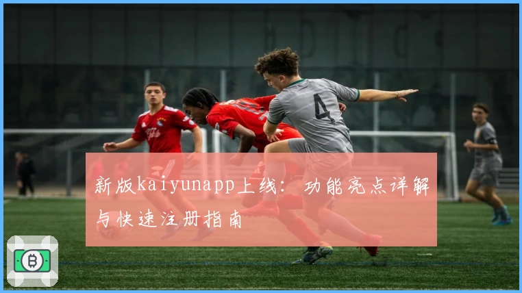 新版kaiyunapp上线：功能亮点详解与快速注册指南