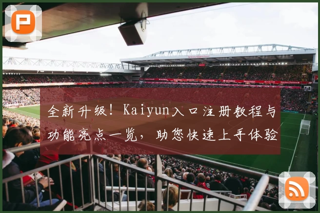 全新升级！Kaiyun入口注册教程与功能亮点一览，助您快速上手体验