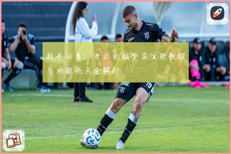 新手必看：开云电脑登录注册教程与功能亮点全解析