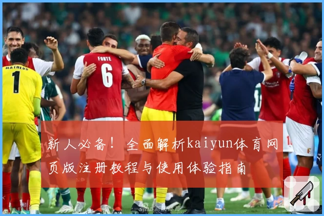 新人必备！全面解析kaiyun体育网页版注册教程与使用体验指南