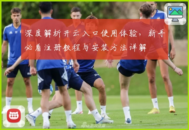 深度解析开云入口使用体验,新手必看注册教程与安装方法详解