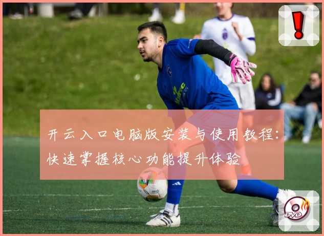 开云入口电脑版安装与使用教程:快速掌握核心功能提升体验