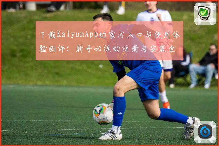 下载KaiyunApp的官方入口与使用体验测评：新手必读的注册与安装全攻略