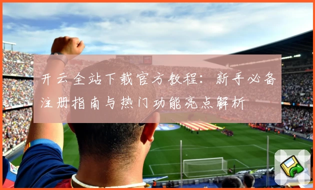 开云全站下载官方教程：新手必备注册指南与热门功能亮点解析
