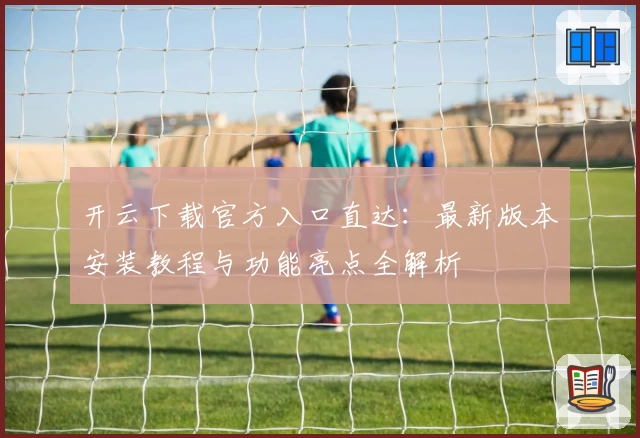 开云下载官方入口直达：最新版本安装教程与功能亮点全解析
