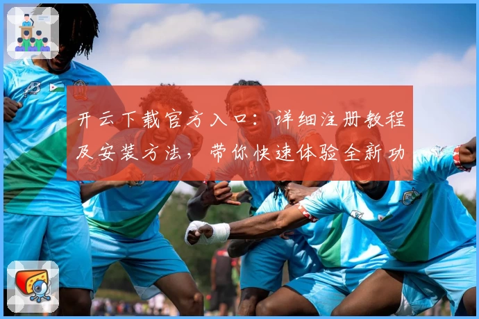 开云下载官方入口:详细注册教程及安装方法,带你快速体验全新功能亮点