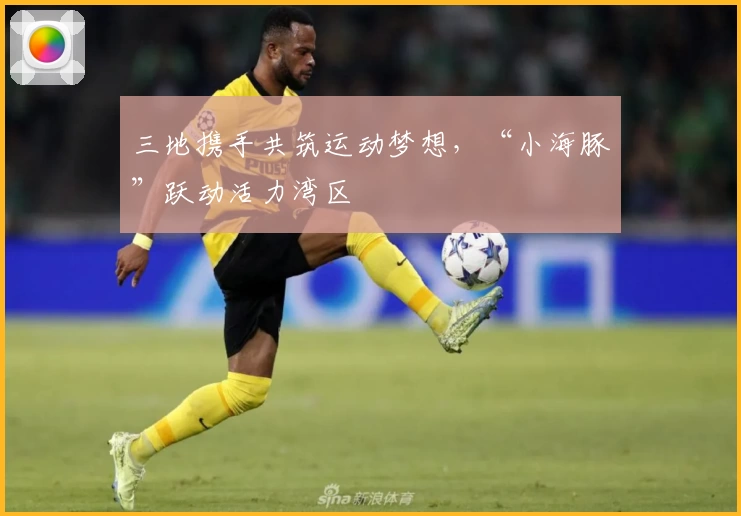 三地携手共筑运动梦想，“小海豚”跃动活力湾区