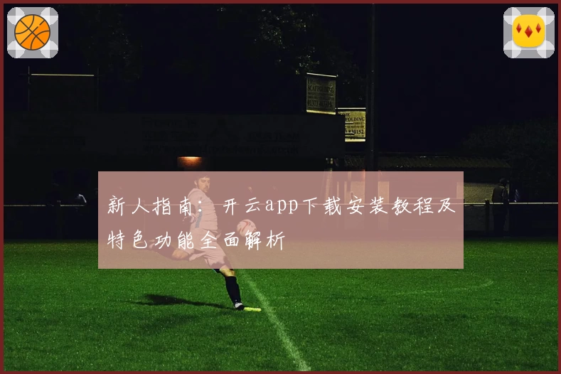 新人指南：开云app下载安装教程及特色功能全面解析