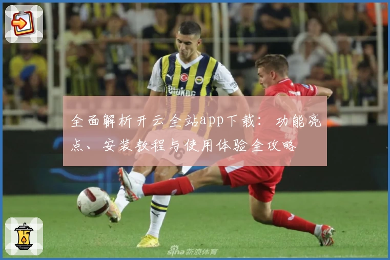 全面解析开云全站app下载：功能亮点、安装教程与使用体验全攻略