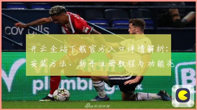 开云全站下载官方入口详情解析：安装方法、新手注册教程与功能亮点全面盘点