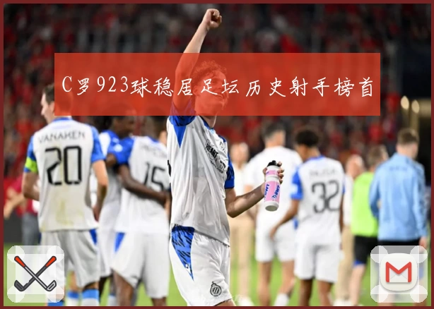 C罗923球稳居足坛历史射手榜首