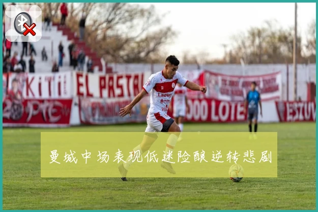 曼城中场表现低迷险酿逆转悲剧